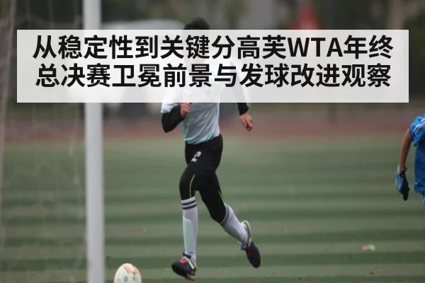从稳定性到关键分高芙WTA年终总决赛卫冕前景与发球改进观察